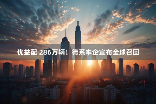 优益配 286万辆！德系车企宣布全球召回