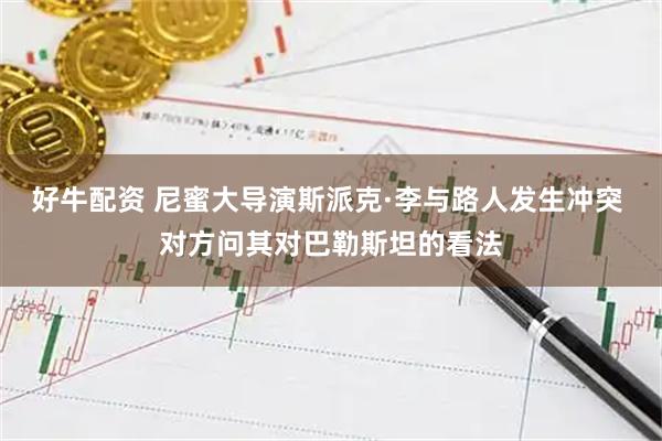 好牛配资 尼蜜大导演斯派克·李与路人发生冲突 对方问其对巴勒斯坦的看法