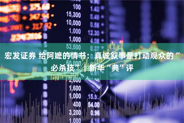 宏发证券 给阿嬷的情书：真诚叙事是打动观众的“必杀技”｜新华“典”评