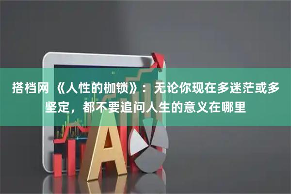 搭档网 《人性的枷锁》：无论你现在多迷茫或多坚定，都不要追问人生的意义在哪里