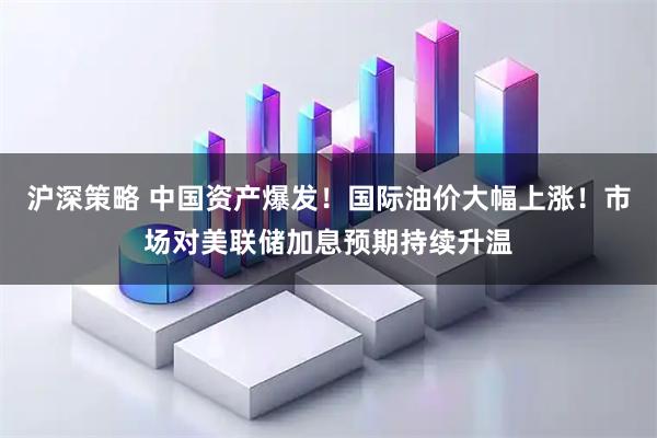 沪深策略 中国资产爆发！国际油价大幅上涨！市场对美联储加息预期持续升温