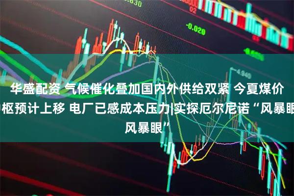 华盛配资 气候催化叠加国内外供给双紧 今夏煤价中枢预计上移 电厂已感成本压力|实探厄尔尼诺“风暴眼”
