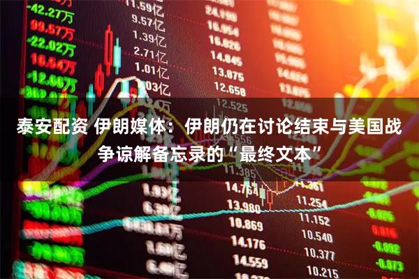 泰安配资 伊朗媒体：伊朗仍在讨论结束与美国战争谅解备忘录的“最终文本”