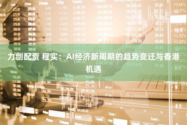 力创配资 程实：AI经济新周期的趋势变迁与香港机遇