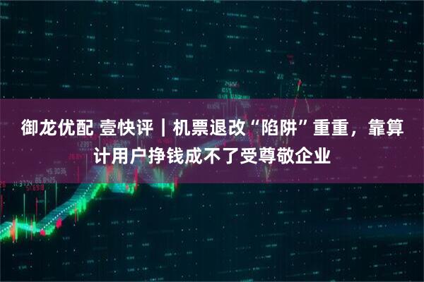 御龙优配 壹快评｜机票退改“陷阱”重重，靠算计用户挣钱成不了受尊敬企业