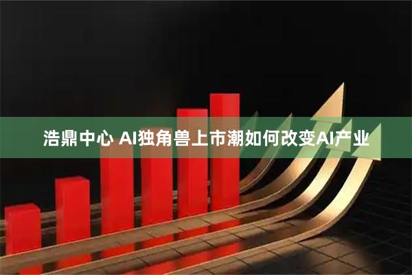 浩鼎中心 AI独角兽上市潮如何改变AI产业