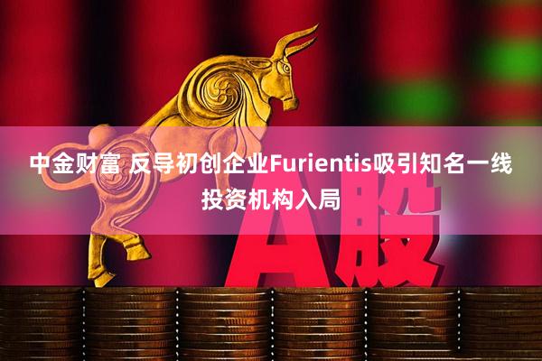中金财富 反导初创企业Furientis吸引知名一线投资机构入局
