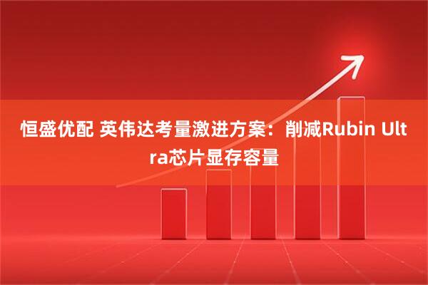 恒盛优配 英伟达考量激进方案：削减Rubin Ultra芯片显存容量