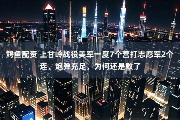 鳄鱼配资 上甘岭战役美军一度7个营打志愿军2个连，炮弹充足，为何还是败了